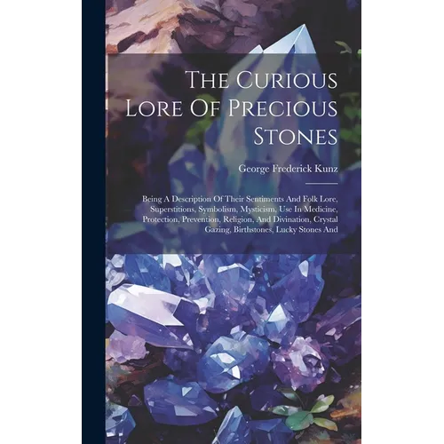 The Curious Lore Of Precious Stones: Being A Description Of Their Sentiments And Folk Lore, Superstitions, Symbolism, Mysticism, Use In Medicine, Prot