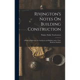 Rivington's Notes On Building Construction: A Book of Reference for Architects and Builders and a Text-Book for Students - Hardcover