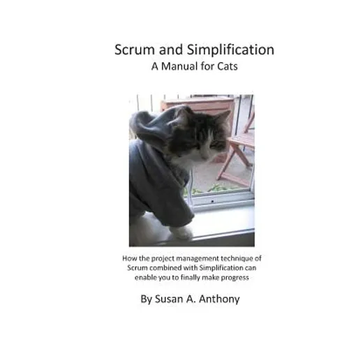 Scrum and Simplification A Manual for Cats: How the project management technique of Scrum combined with Simplification can enable you to finally make