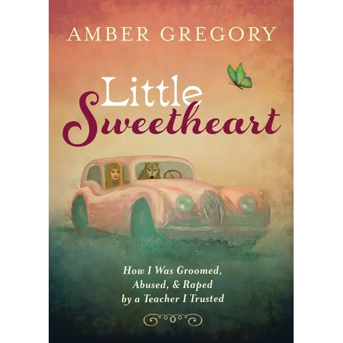 Little Sweetheart: How I Was Groomed, Abused, & Raped by a Teacher I Trusted