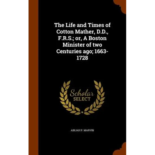 The Life and Times of Cotton Mather, D.D., F.R.S.; or, A Boston Minister of two Centuries ago; 1663-1728