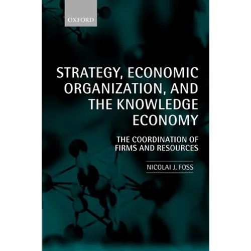 Strategy, Economic Organization, and the Knowledge Economy: The Coordination of Firms and Resources
