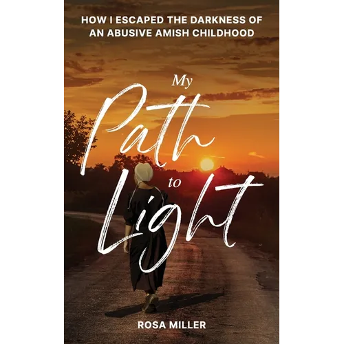 My Path to Light: How I Escaped the Darkness of an Abusive Amish Childhood