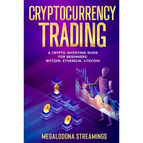 Cryptocurrency Trading: A Crypto Investing Guide for Beginners - BITCOIN, ETHEREUM, LITECOIN