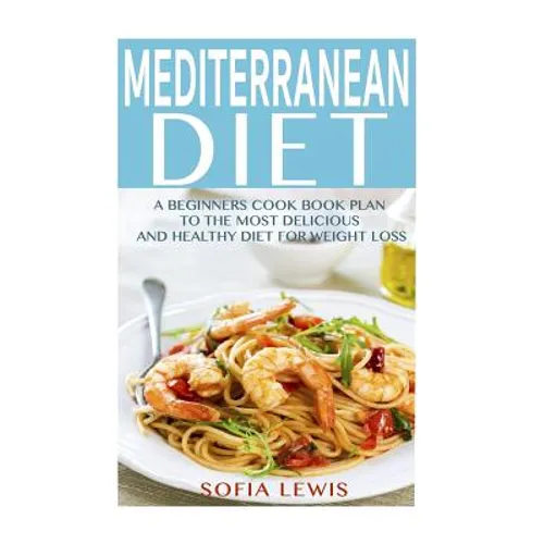 Mediterranean Diet: A Beginners Cook Book Plan to the Most Delicious and Healthy Diet for Weight Loss
