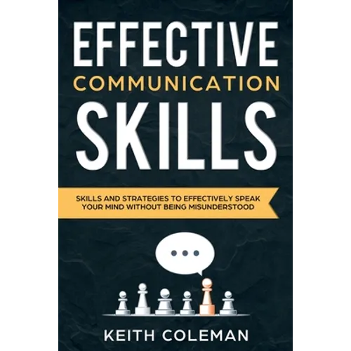 Effective Communication: Skills and Strategies to Effectively Speak Your Mind Without Being Misunderstood