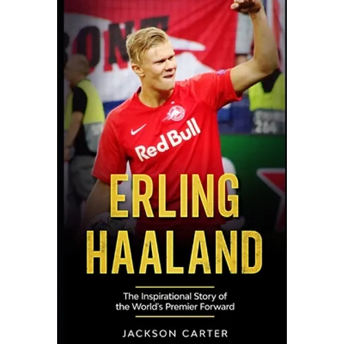 Erling Haaland: The Inspirational Story of the World's Premier Forward