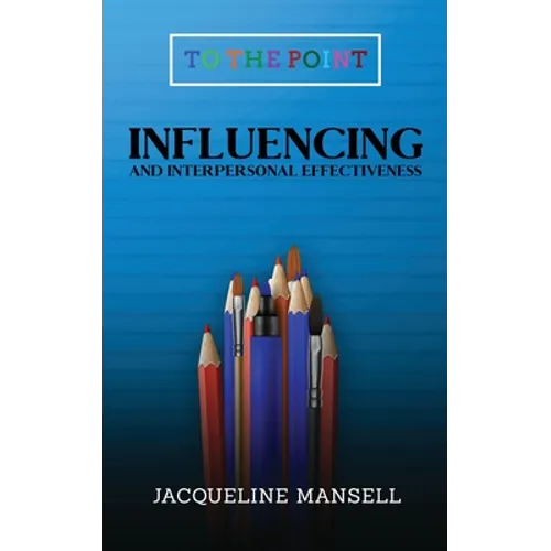 Influencing and Interpersonal Effectiveness: To the Point Transformational Handbooks for Business and Personal Development