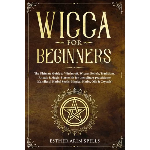 Wicca for Beginners: The Ultimate Guide to Witchcraft, Wiccan Beliefs, Traditions, Rituals & Magic. Starter kit for the solitary practition