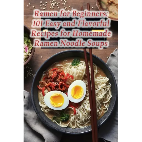 Ramen for Beginners: 101 Easy and Flavorful Recipes for Homemade Ramen Noodle Soups