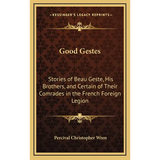 Good Gestes: Stories of Beau Geste, His Brothers, and Certain of Their Comrades in the French Foreign Legion
