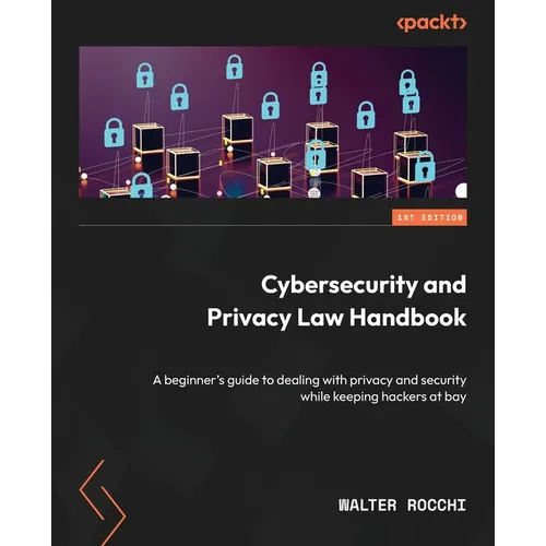 Cybersecurity and Privacy Law Handbook: A beginner's guide to dealing with privacy and security while keeping hackers at bay