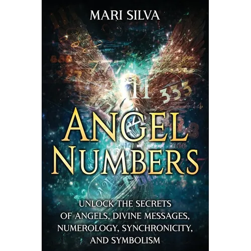 Angel Numbers: Unlock the Secrets of Angels, Divine Messages, Numerology, Synchronicity, and Symbolism