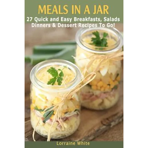 Meals In A Jar: 27 Quick & Easy Healthy Breakfasts, Salads, Dinners & Dessert Recipes To Go: The Best Mason Jar Meals in One Book