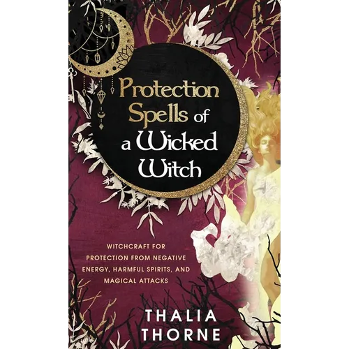 Protection Spells of a Wicked Witch: Witchcraft for Protection from Negative Energy, Harmful Spirits, and Magical Attacks