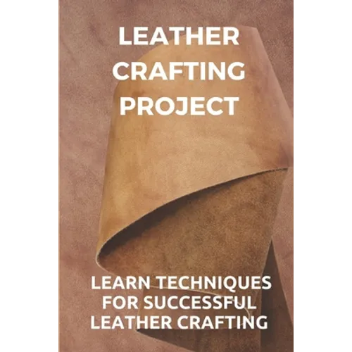 Leather Crafting Project: Learn Techniques For Successful Leather Crafting: Working With Leather