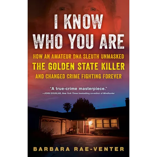 I Know Who You Are: How an Amateur DNA Sleuth Unmasked the Golden State Killer and Changed Crime Fighting Forever