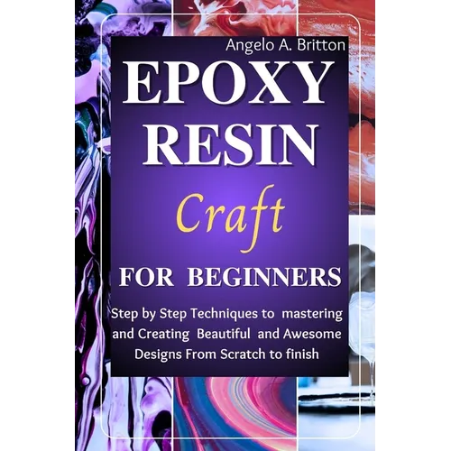 Epoxy Resin Craft For Beginners: Step by Step Techniques to Mastering and Creating Beautiful and Awesome Designs from Scratch to finish