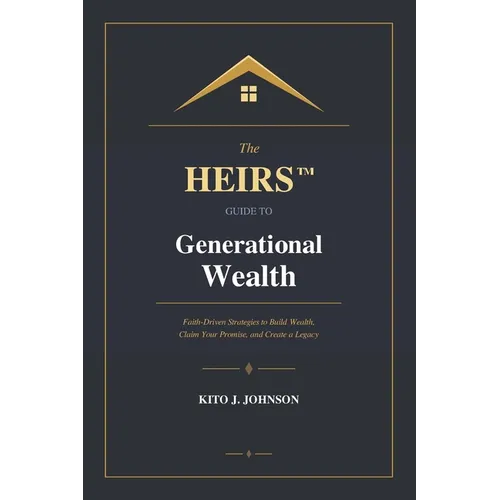 The HEIRS(TM) Guide to Generational Wealth: Faith-Driven Strategies to Build Wealth, Claim Your Promise, and Create a Legacy