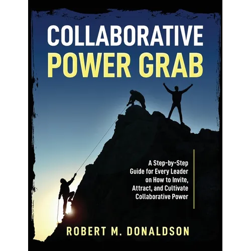 Collaborative Power Grab: A Step-by-Step Guide for Every Leader on How to Invite, Attract, and Cultivate Collaborative Power