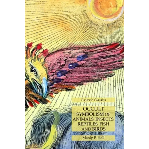 Occult Symbolism of Animals, Insects, Reptiles, Fish and Birds: Esoteric Classics