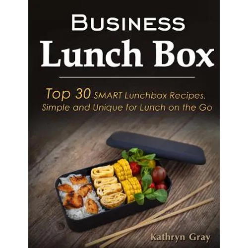Business Lunch Box: Top 30 SMART Lunchbox Recipes, Simple and Unique for Lunch on the Go!