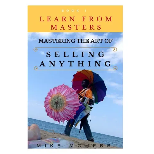 Mastering The Art Of Selling Anything: Concise, Info Packed And Step By Step Guide On Learning How To Master The Art Of Selling Anything