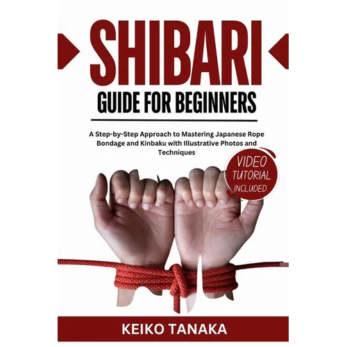 The Shibari Guide for Beginners: A Step by Step Approach to Mastering Japanese Rope Bondage and Kinbaku with Illustrative Photos and Techniques