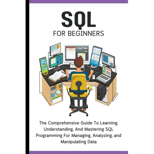 SQL For Beginners: The Comprehensive Guide To Learning, Understanding, And Mastering SQL Programming For Managing, Analyzing, and Manipulating Data