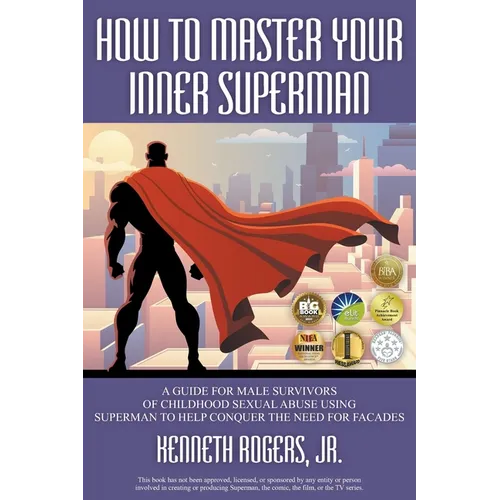 How to Master Your Inner Superman: A Guide for Male Survivors of Childhood Sexual Abuse Using Superman to Help Conquer the Need for Facades
