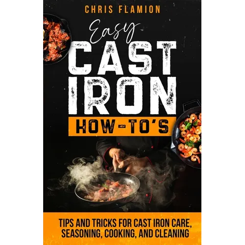 Easy Cast Iron How-To's: Tips and Tricks for Cast Iron Care, Seasoning, Cooking, and Cleaning