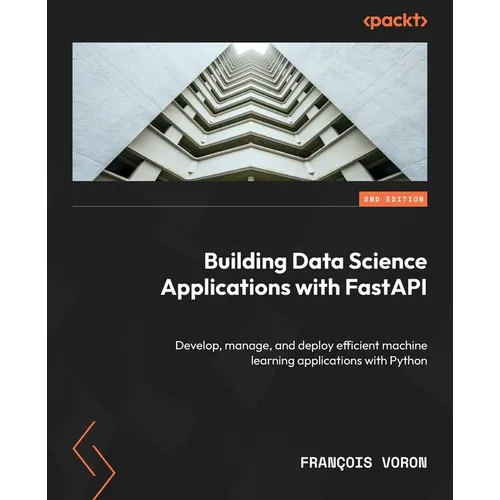 Building Data Science Applications with FastAPI - Second Edition: Develop, manage, and deploy efficient machine learning applications with Python