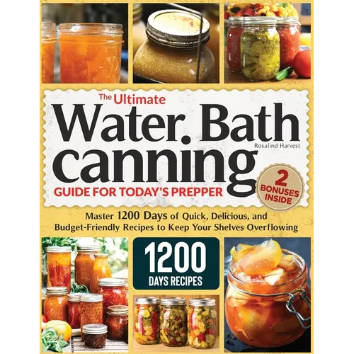 The Ultimate Water Bath Canning Guide for Today's Prepper: Master 1200 Day of Quick, Delicious, and Budget-Friendly Recipes to Keep Your Shelves Overf