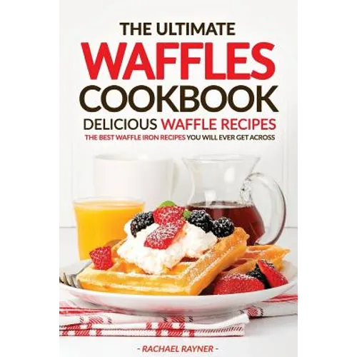 The Ultimate Waffles Cookbook - Delicious Waffle Recipes: The Best Waffle Iron Recipes You Will Ever Get Across