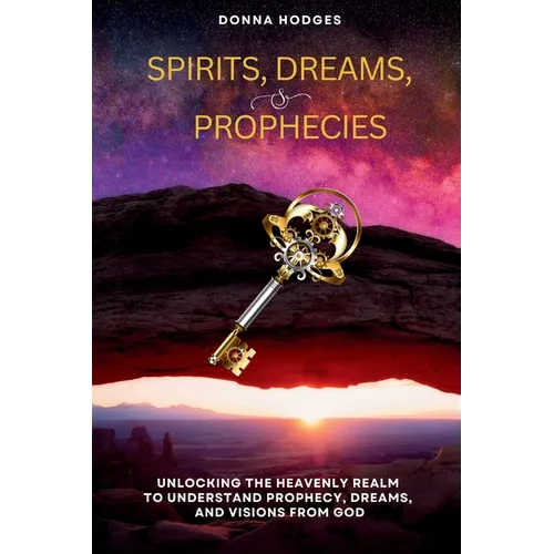 Spirits, Dreams, and Prophecies: Unlocking the Heavenly Realm to Understand, Prophecy, Dreams, and Visions from God