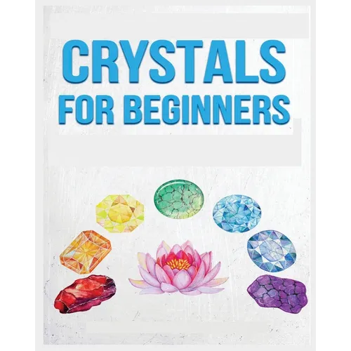 Crystals for Beginners: A Definitive Guide to Crystals and Their Healing Properties