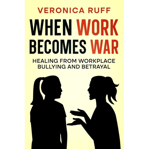 When Work Becomes War: Healing From Workplace Bullying and Betrayal