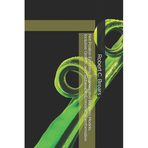 Net Positive Economy: Regenerative Business Models, Inclusive Growth, and Sustainable Economic Transformation