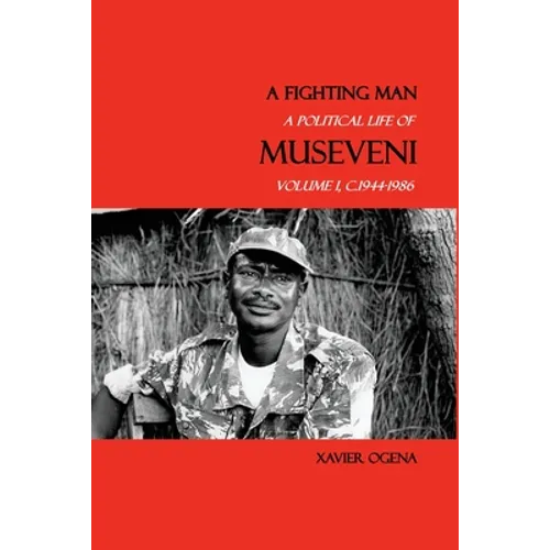A Fighting Man: A Political Life of Museveni, Volume I, c.1944-1986