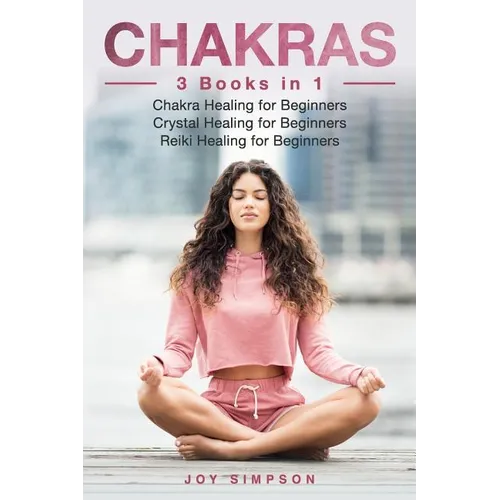 Chakras: 3 Books in 1: Chakra Healing for Beginners, Crystal Healing for Beginners, Reiki Healing for Beginners