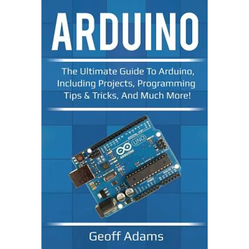 Arduino: The ultimate guide to Arduino, including projects, programming tips & tricks, and much more!