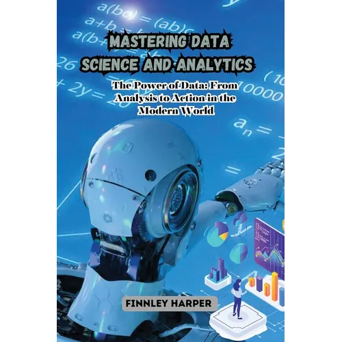 Mastering Data Science and Analytics: The Power of Data: From Analysis to Action in the Modern World