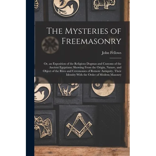 The Mysteries of Freemasonry: Or, an Exposition of the Religious Dogmas and Customs of the Ancient Egyptians; Showing From the Origin, Nature, and O