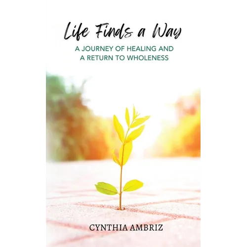 Life Finds A Way: A Journey of Healing and A Return to Wholeness