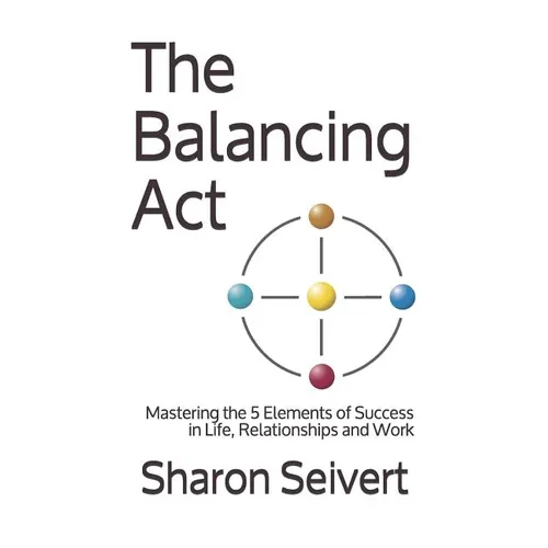 The Balancing Act: Mastering the 5 Elements of Success in Life, Relationships and Work