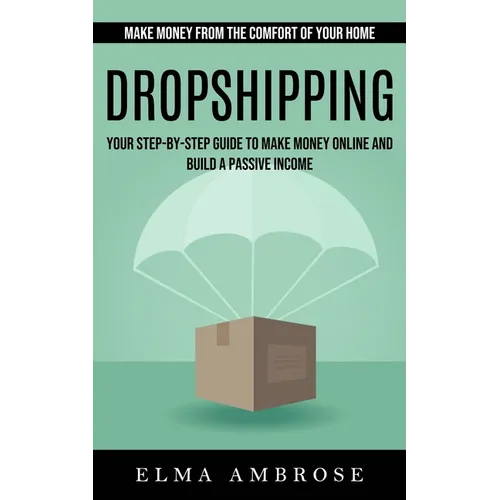 Dropshipping: Make Money From the Comfort of Your Home (Your Step-by-step Guide to Make Money Online and Build a Passive Income)
