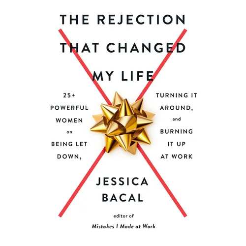 The Rejection That Changed My Life: 25+ Powerful Women on Being Let Down, Turning It Around, and Burning It Up at Work
