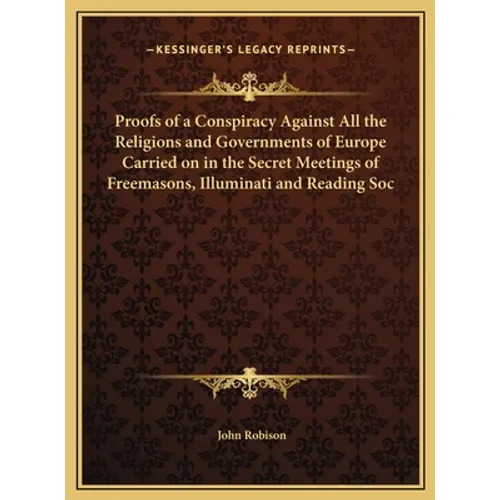 Proofs of a Conspiracy Against All the Religions and Governments of Europe Carried on in the Secret Meetings of Freemasons, Illuminati and Reading Soc