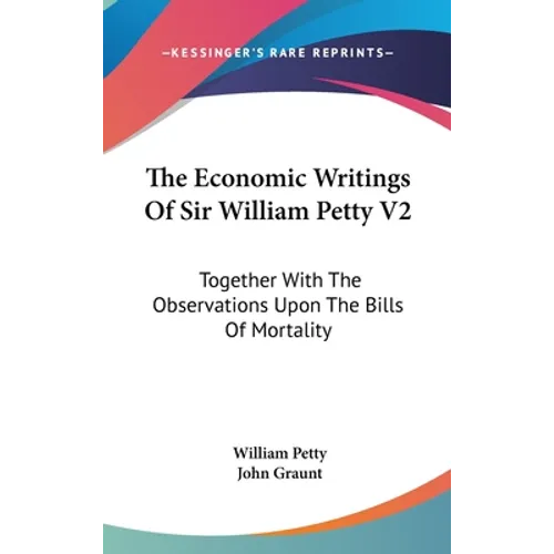 The Economic Writings Of Sir William Petty V2: Together With The Observations Upon The Bills Of Mortality